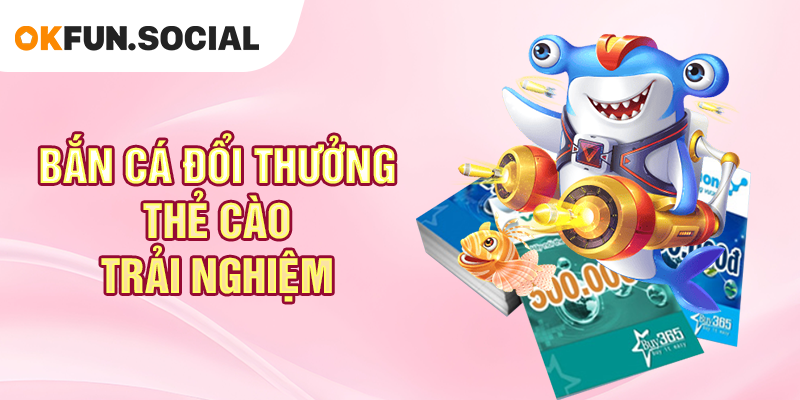 Bắn Cá Đổi Thưởng Thẻ Cào Trải Nghiệm