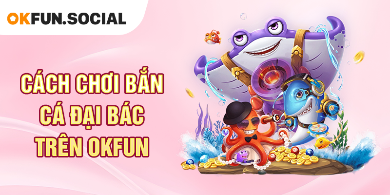 Cách Chơi Bắn Cá Đại Bác Trên OKFUN
