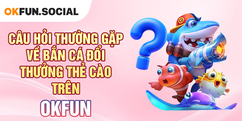 Câu Hỏi Thường Gặp Về Bắn Cá Đổi Thưởng Thẻ Cào Trên OKFUN