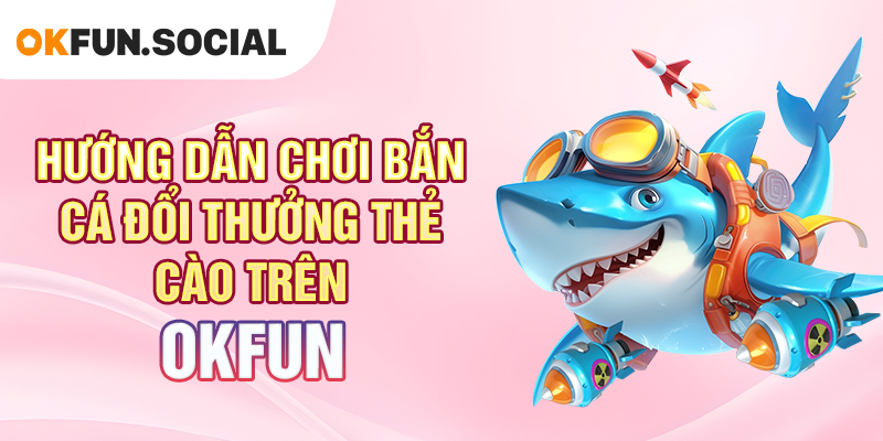 Hướng Dẫn Chơi Bắn Cá Đổi Thưởng Thẻ Cào Trên OKFUN