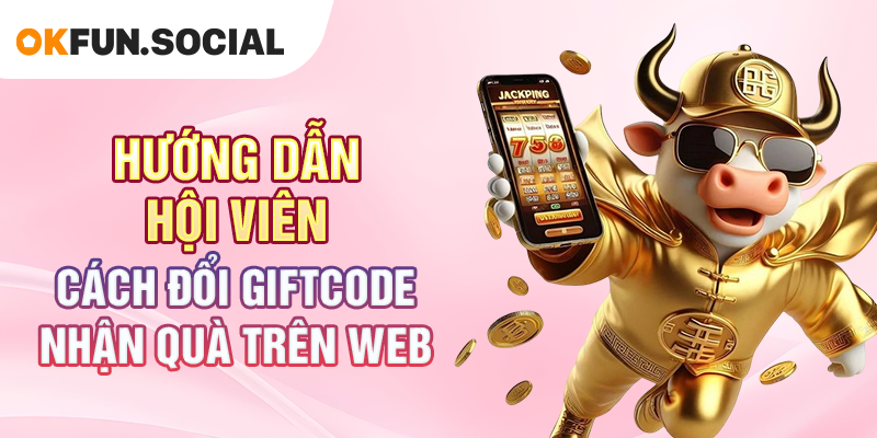 Hướng Dẫn Hội Viên Cách Đổi Giftcode Nhận Quà Trên Web
