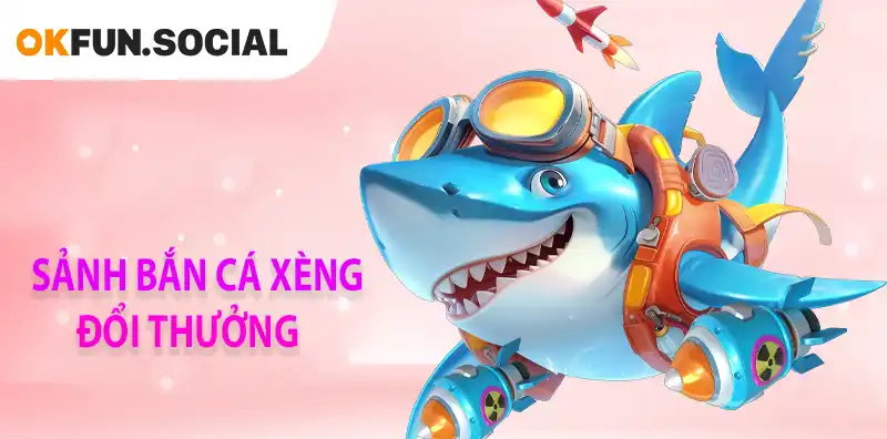 SẢNH BẮN CÁ XÈNG ĐỔI THƯỞNG