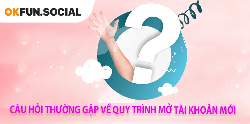 CÂU HỎI THƯỜNG GẶP VỀ QUY TRÌNH MỞ TÀI KHOẢN MỚI